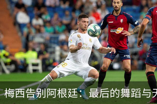 梅西告别阿根廷：最后的舞蹈与无尽的回忆