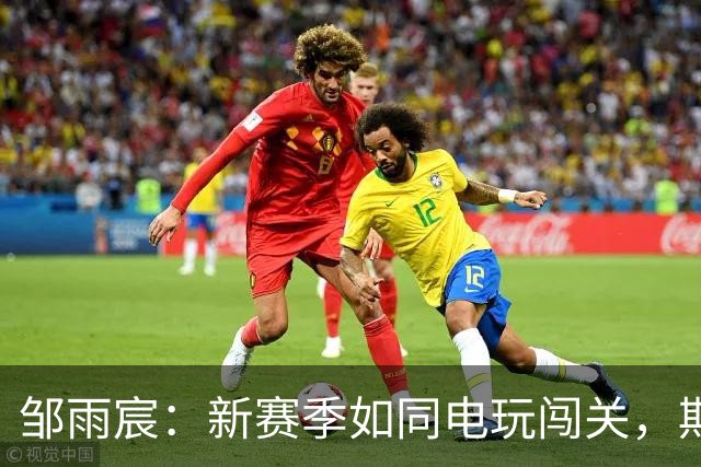 邹雨宸：新赛季如同电玩闯关，期待洲际杯大展拳脚！